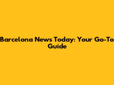 Barcelona News Today: Your Go-To Guide