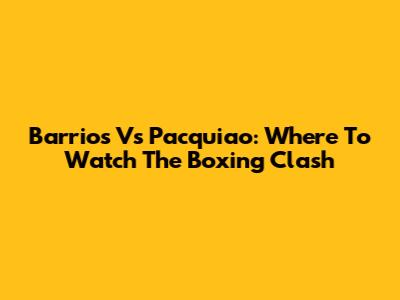 Barrios Vs Pacquiao: Where To Watch The Boxing Clash