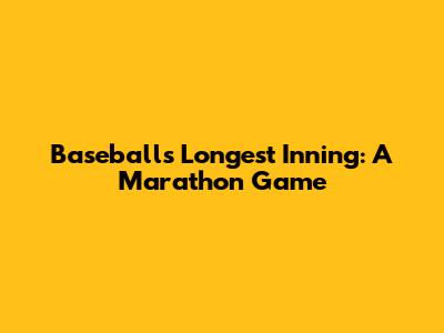 Baseball's Longest Inning: A Marathon Game