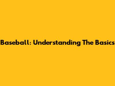 Baseball: Understanding The Basics