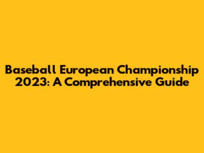 Baseball European Championship 2023: A Comprehensive Guide