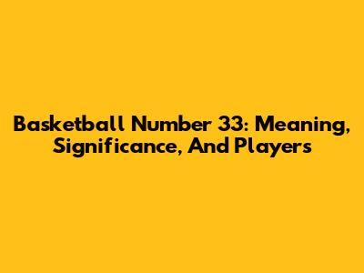 Basketball Number 33: Meaning, Significance, And Players