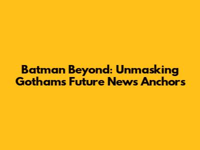 Batman Beyond: Unmasking Gotham's Future News Anchors