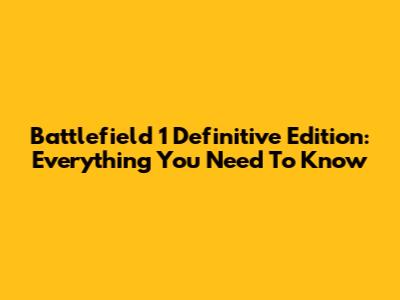 Battlefield 1 Definitive Edition: Everything You Need To Know