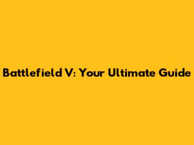 Battlefield V: Your Ultimate Guide