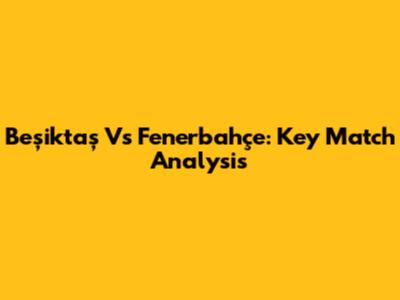 Beşiktaş Vs Fenerbahçe: Key Match Analysis