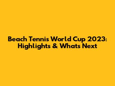 Beach Tennis World Cup 2023: Highlights & What's Next