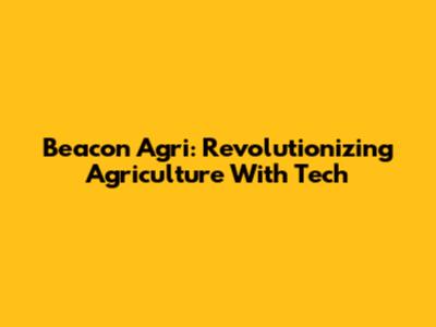 Beacon Agri: Revolutionizing Agriculture With Tech