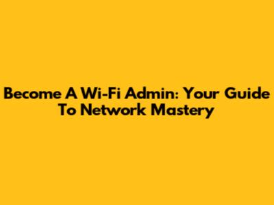 Become A Wi-Fi Admin: Your Guide To Network Mastery