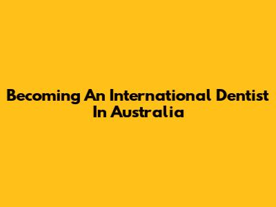 Becoming An International Dentist In Australia