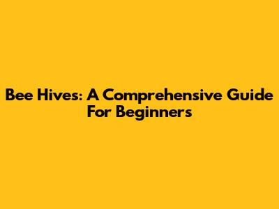 Bee Hives: A Comprehensive Guide For Beginners