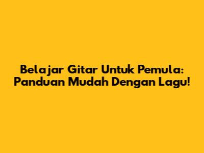 Belajar Gitar Untuk Pemula: Panduan Mudah Dengan Lagu!