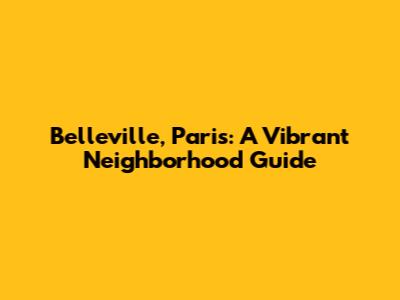 Belleville, Paris: A Vibrant Neighborhood Guide