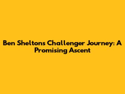 Ben Shelton's Challenger Journey: A Promising Ascent