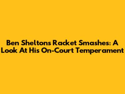 Ben Shelton's Racket Smashes: A Look At His On-Court Temperament