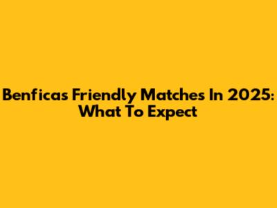 Benfica's Friendly Matches In 2025: What To Expect