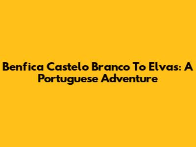 Benfica Castelo Branco To Elvas: A Portuguese Adventure