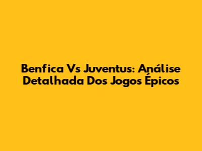 Benfica Vs Juventus: Análise Detalhada Dos Jogos Épicos
