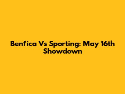 Benfica Vs Sporting: May 16th Showdown