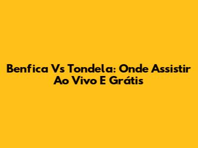 Benfica Vs Tondela: Onde Assistir Ao Vivo E Grátis