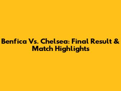 Benfica Vs. Chelsea: Final Result & Match Highlights