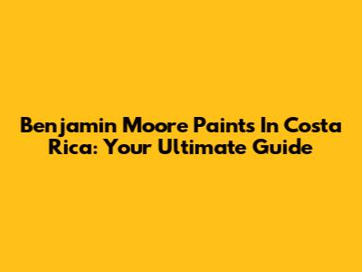 Benjamin Moore Paints In Costa Rica: Your Ultimate Guide