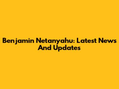Benjamin Netanyahu: Latest News And Updates