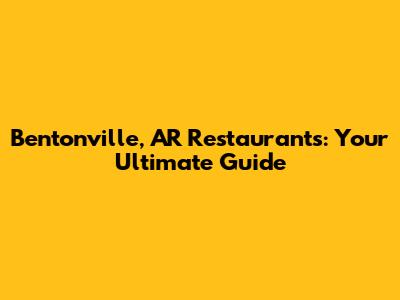 Bentonville, AR Restaurants: Your Ultimate Guide