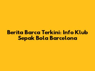 Berita Barca Terkini: Info Klub Sepak Bola Barcelona