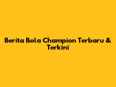 Berita Bola Champion Terbaru & Terkini