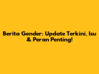 Berita Gender: Update Terkini, Isu & Peran Penting!