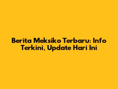 Berita Meksiko Terbaru: Info Terkini, Update Hari Ini