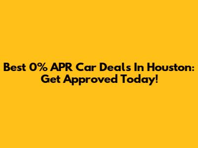 Best 0% APR Car Deals In Houston: Get Approved Today!