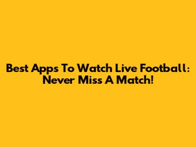 Best Apps To Watch Live Football: Never Miss A Match!