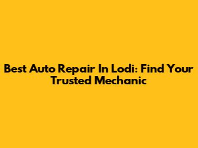 Best Auto Repair In Lodi: Find Your Trusted Mechanic