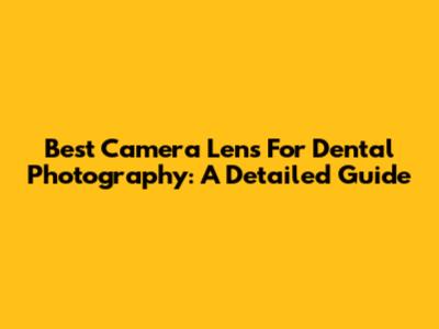Best Camera Lens For Dental Photography: A Detailed Guide