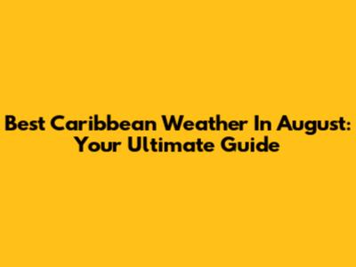 Best Caribbean Weather In August: Your Ultimate Guide