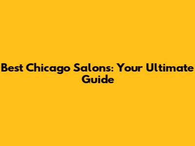 Best Chicago Salons: Your Ultimate Guide