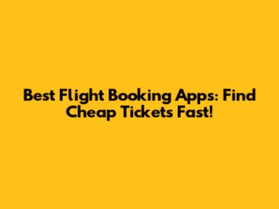 Best Flight Booking Apps: Find Cheap Tickets Fast!