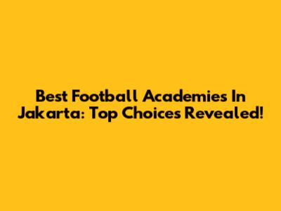 Best Football Academies In Jakarta: Top Choices Revealed!