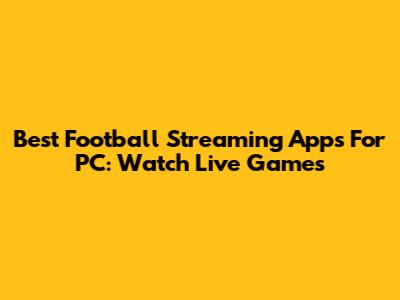 Best Football Streaming Apps For PC: Watch Live Games