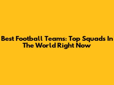 Best Football Teams: Top Squads In The World Right Now