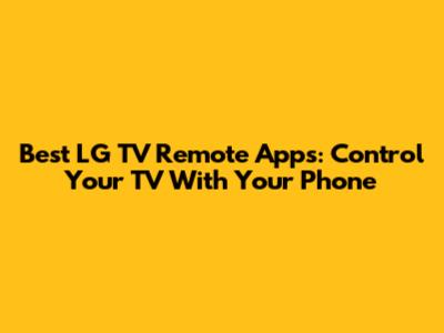 Best LG TV Remote Apps: Control Your TV With Your Phone
