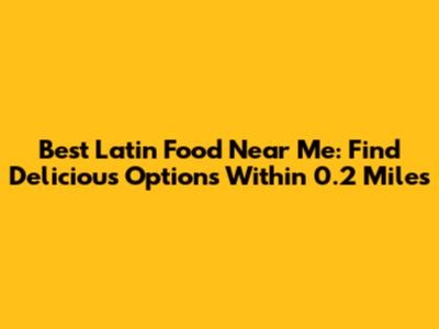 Best Latin Food Near Me: Find Delicious Options Within 0.2 Miles