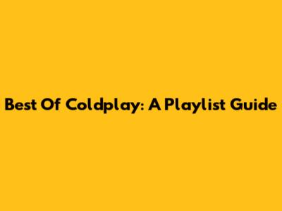 Best Of Coldplay: A Playlist Guide
