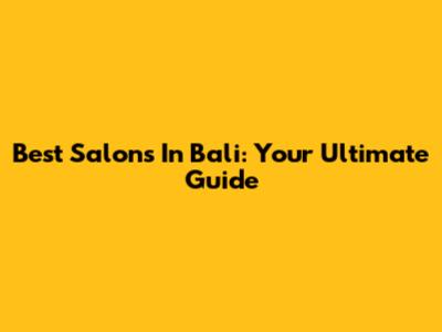 Best Salons In Bali: Your Ultimate Guide