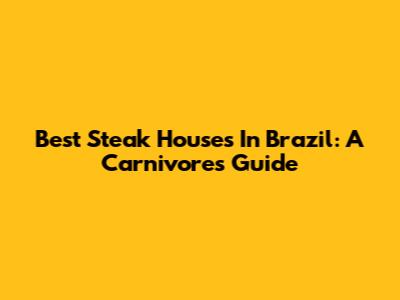 Best Steak Houses In Brazil: A Carnivore's Guide