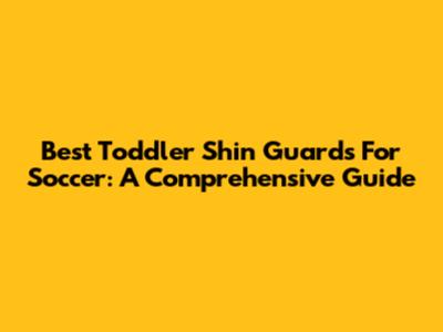 Best Toddler Shin Guards For Soccer: A Comprehensive Guide