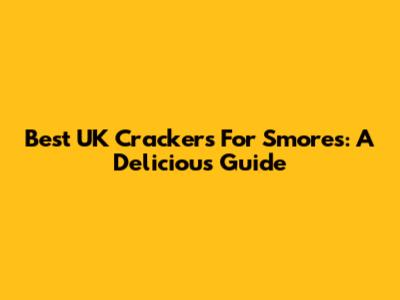 Best UK Crackers For S'mores: A Delicious Guide