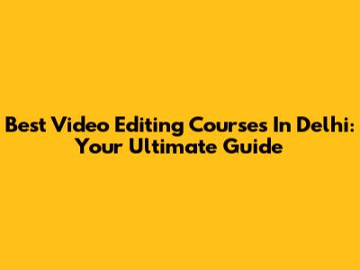 Best Video Editing Courses In Delhi: Your Ultimate Guide